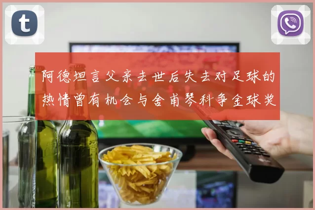 阿德坦言父亲去世后失去对足球的热情曾有机会与舍甫琴科争金球奖