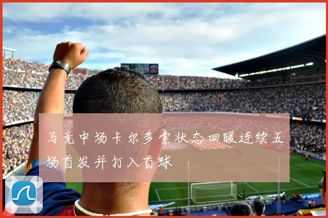 马竞中场卡尔多索状态回暖连续五场首发并打入首球