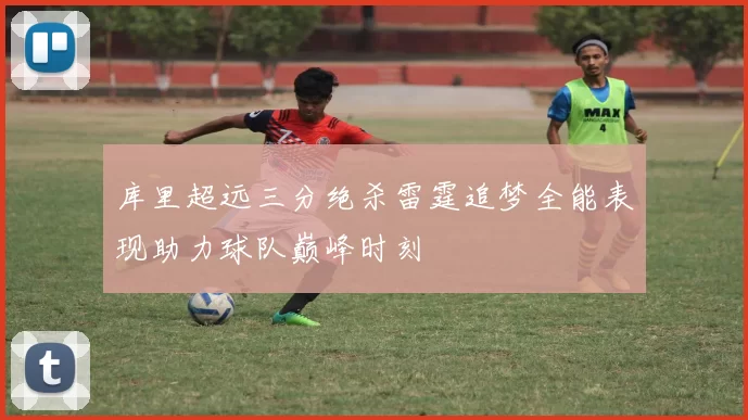 库里超远三分绝杀雷霆追梦全能表现助力球队巅峰时刻