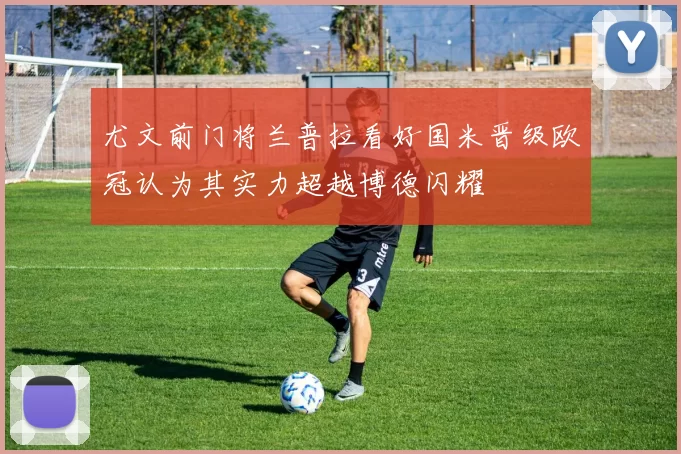 尤文前门将兰普拉看好国米晋级欧冠认为其实力超越博德闪耀
