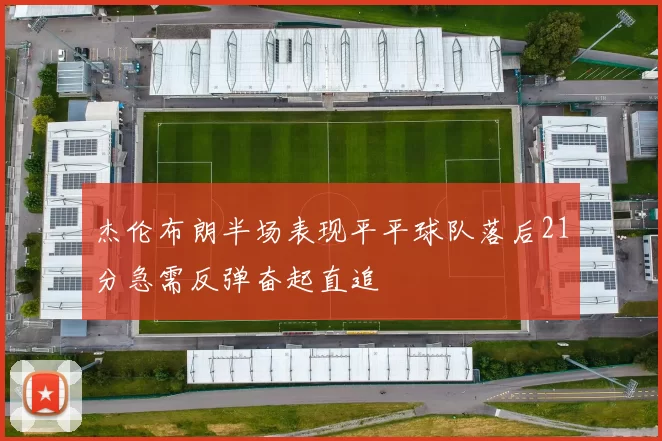 杰伦布朗半场表现平平球队落后21分急需反弹奋起直追