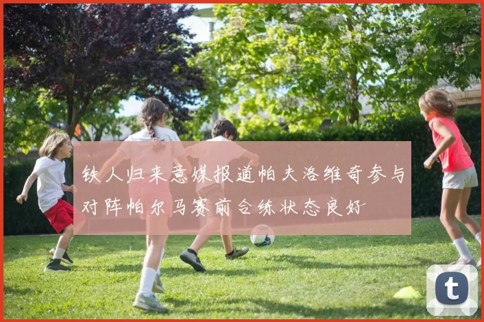 铁人归来意媒报道帕夫洛维奇参与对阵帕尔马赛前合练状态良好