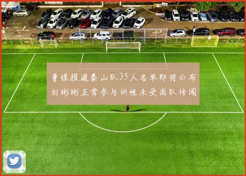 鲁媒报道泰山队35人名单即将公布刘彬彬正常参与训练未受离队传闻影响