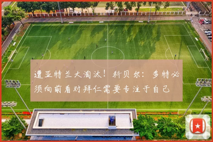 遭亚特兰大淘汰！科贝尔：多特必须向前看对拜仁需要专注于自己