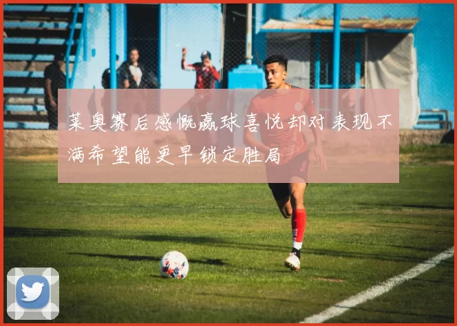 莱奥赛后感慨赢球喜悦却对表现不满希望能更早锁定胜局