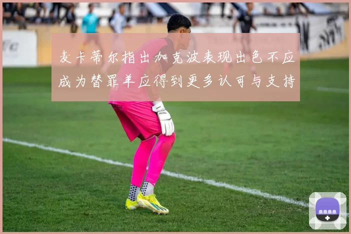 麦卡蒂尔指出加克波表现出色不应成为替罪羊应得到更多认可与支持