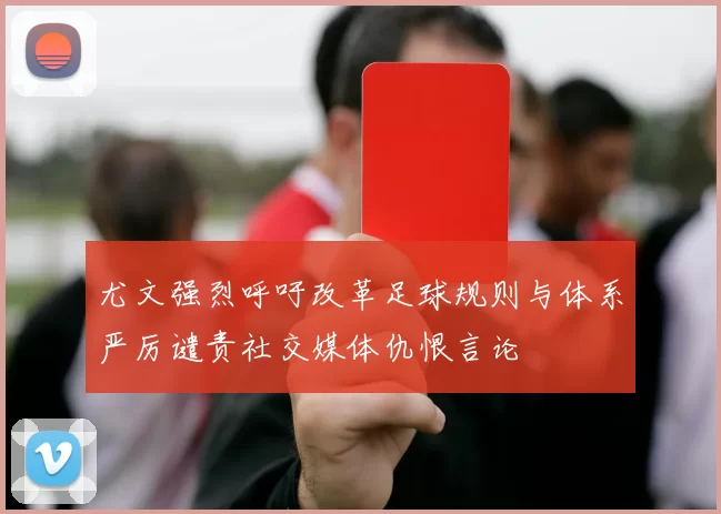 尤文强烈呼吁改革足球规则与体系严厉谴责社交媒体仇恨言论
