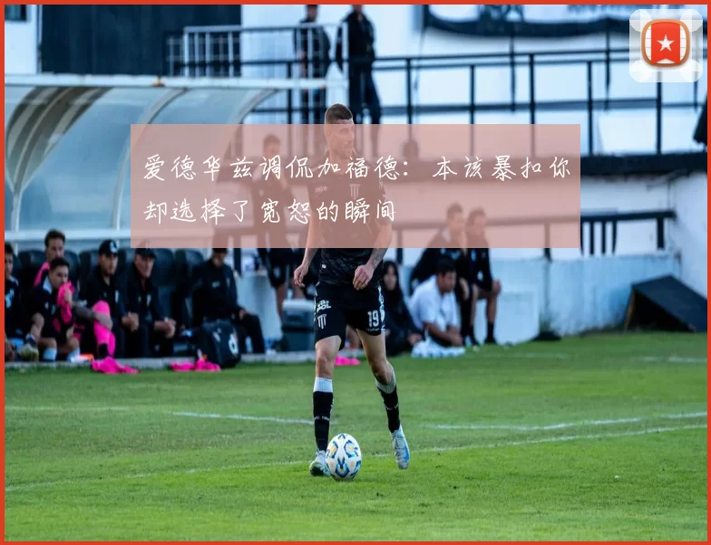 爱德华兹调侃加福德：本该暴扣你却选择了宽恕的瞬间