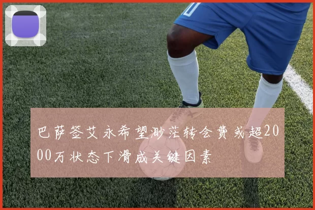 巴萨签艾永希望渺茫转会费或超2000万状态下滑成关键因素