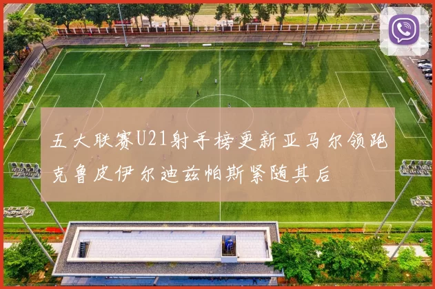五大联赛U21射手榜更新亚马尔领跑克鲁皮伊尔迪兹帕斯紧随其后