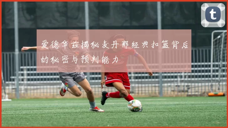 爱德华兹揭秘麦丹那经典扣篮背后的秘密与预判能力