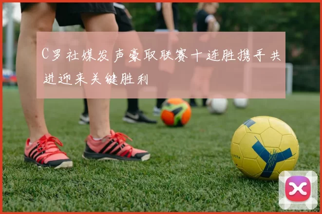 C罗社媒发声豪取联赛十连胜携手共进迎来关键胜利