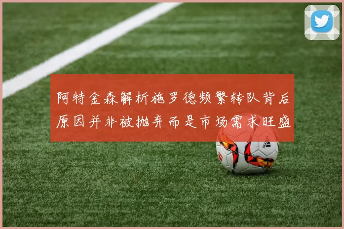 阿特金森解析施罗德频繁转队背后原因并非被抛弃而是市场需求旺盛