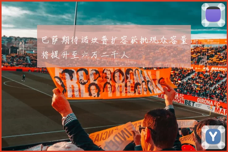 巴萨期待诺坎普扩容获批观众容量将提升至六万二千人