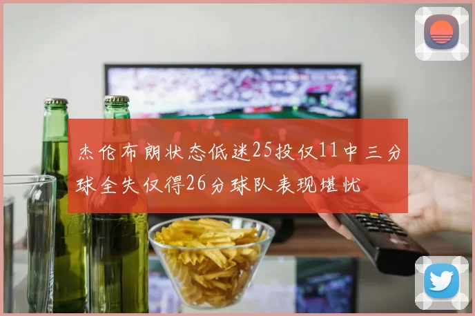 杰伦布朗状态低迷25投仅11中三分球全失仅得26分球队表现堪忧