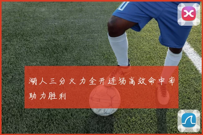 湖人三分火力全开连场高效命中率助力胜利