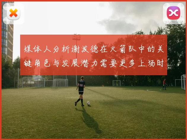 媒体人分析谢泼德在火箭队中的关键角色与发展潜力需要更多上场时间
