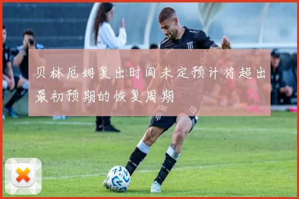 贝林厄姆复出时间未定预计将超出最初预期的恢复周期