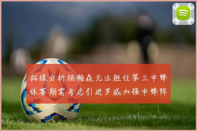 拓媒分析杨瀚森无法胜任第三中锋休赛期需考虑引进罗威加强中锋阵容