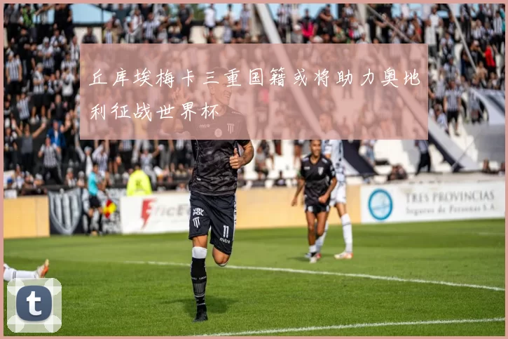 丘库埃梅卡三重国籍或将助力奥地利征战世界杯