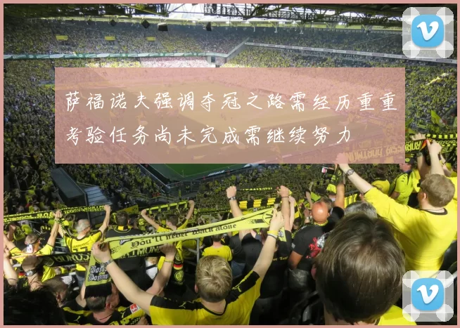 萨福诺夫强调夺冠之路需经历重重考验任务尚未完成需继续努力