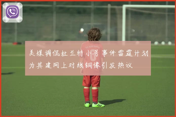 美媒调侃杜兰特小号事件雷霆计划为其建网上对线铜像引发热议