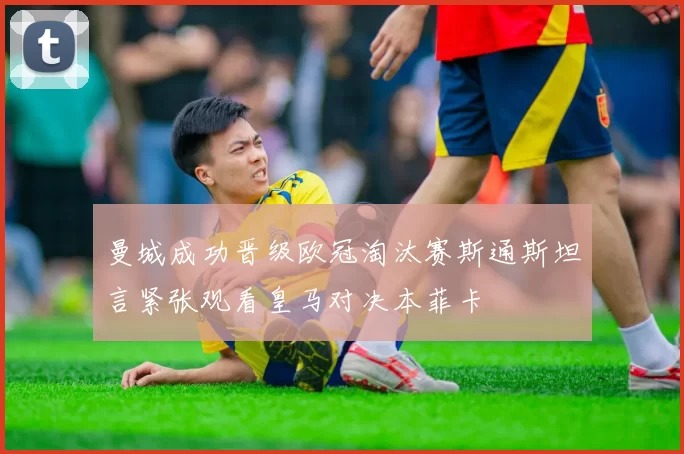 曼城成功晋级欧冠淘汰赛斯通斯坦言紧张观看皇马对决本菲卡