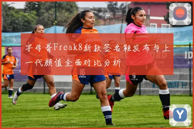 字母哥Freak8新款签名鞋发布与上一代颜值全面对比分析