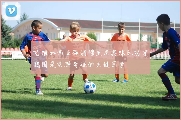 哈维加西亚强调穆里尼奥球队防守稳固是实现奇迹的关键因素