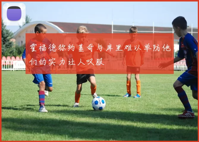 霍福德称约基奇与库里难以单防他们的实力让人叹服