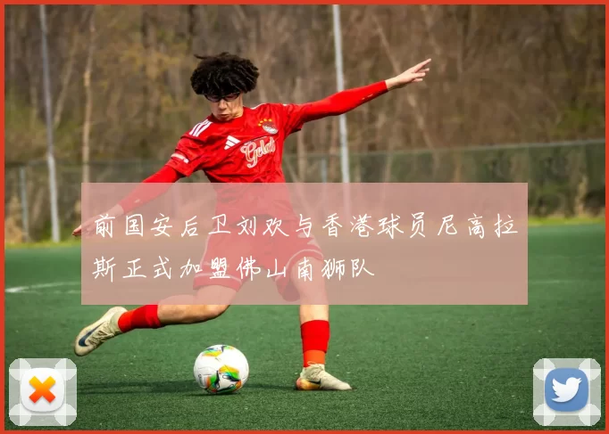 前国安后卫刘欢与香港球员尼高拉斯正式加盟佛山南狮队