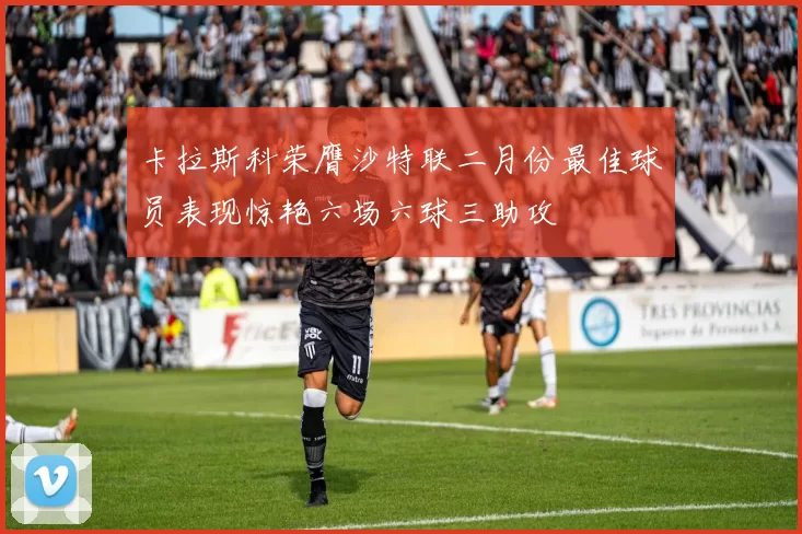 卡拉斯科荣膺沙特联二月份最佳球员表现惊艳六场六球三助攻