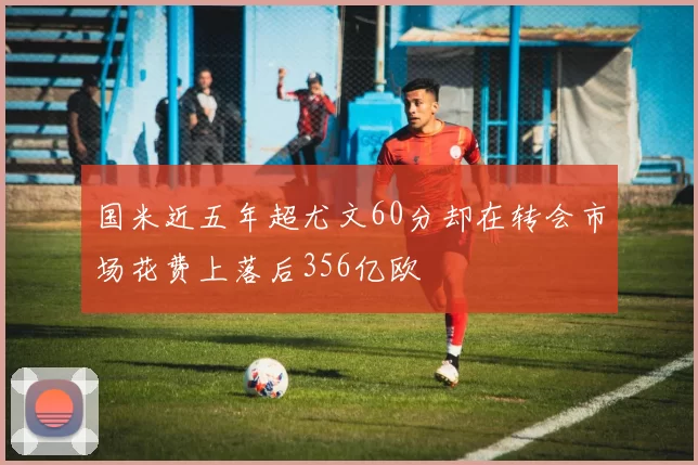 国米近五年超尤文60分却在转会市场花费上落后356亿欧